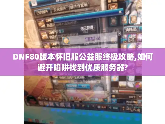 DNF80版本怀旧服公益服终极攻略,如何避开陷阱找到优质服务器?