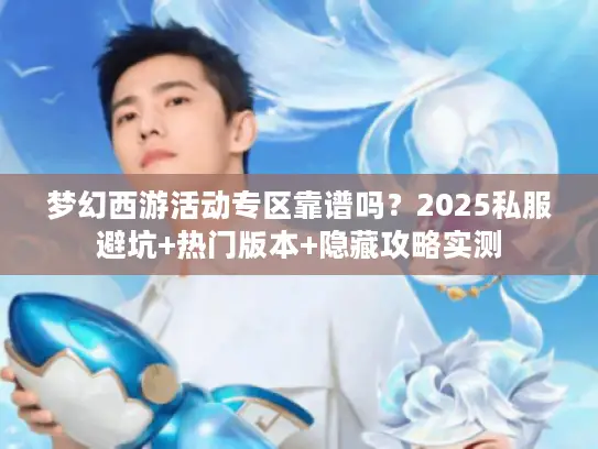 梦幻西游活动专区靠谱吗？2025私服避坑+热门版本+隐藏攻略实测