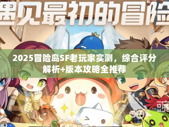 2025冒险岛SF老玩家实测,综合评分解析+版本攻略全推荐 2025冒险岛SF老玩家实测,综合评分解析+版本攻略全推荐