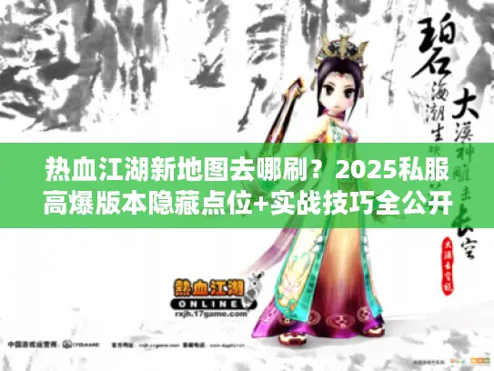 热血江湖新地图去哪刷？2025私服高爆版本隐藏点位+实战技巧全公开