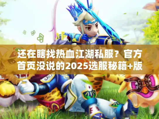 还在瞎找热血江湖私服?官方首页没说的2025选服秘籍+版本对比来了! 还在瞎找热血江湖私服?官方首页没说的2025选服秘籍+版本对比来了!