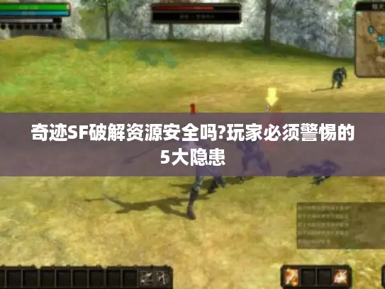奇迹SF破解资源安全吗?玩家必须警惕的5大隐患