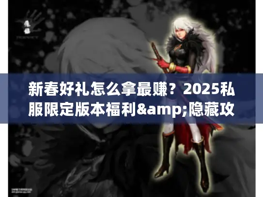 新春好礼怎么拿最赚?2025私服限定版本福利&隐藏攻略实战揭秘 新春好礼怎么拿最赚?2025私服限定版本福利&隐藏攻略实战揭秘
