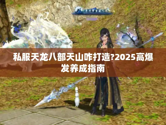 私服天龙八部天山咋打造?2025高爆发养成指南