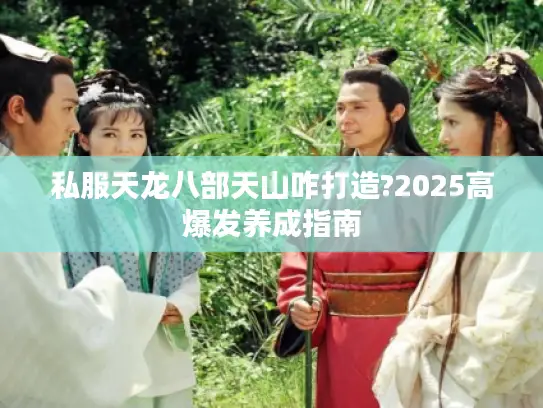 私服天龙八部天山咋打造?2025高爆发养成指南
