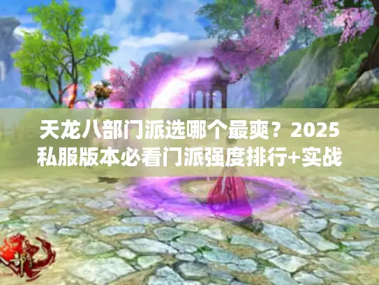 天龙八部门派选哪个最爽?2025私服版本必看门派强度排行+实战攻略 天龙八部门派选哪个最爽?2025私服版本必看门派强度排行+实战攻略
