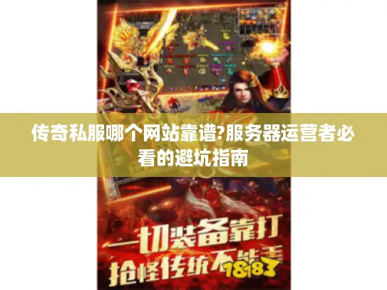 传奇私服哪个网站靠谱?服务器运营者必看的避坑指南