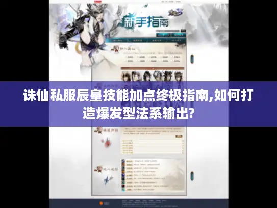 诛仙私服辰皇技能加点终极指南,如何打造爆发型法系输出? 诛仙私服辰皇技能加点终极指南,如何打造爆发型法系输出?