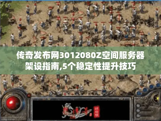 传奇发布网3012080Z空间服务器架设指南,5个稳定性提升技巧