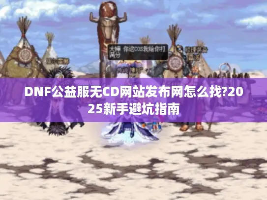 DNF公益服无CD网站发布网怎么找?2025新手避坑指南