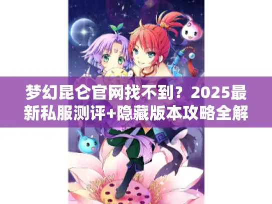 梦幻昆仑官网找不到？2025最新私服测评+隐藏版本攻略全解析！