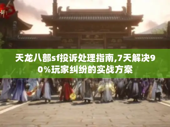 天龙八部sf投诉处理指南,7天解决90%玩家纠纷的实战方案
