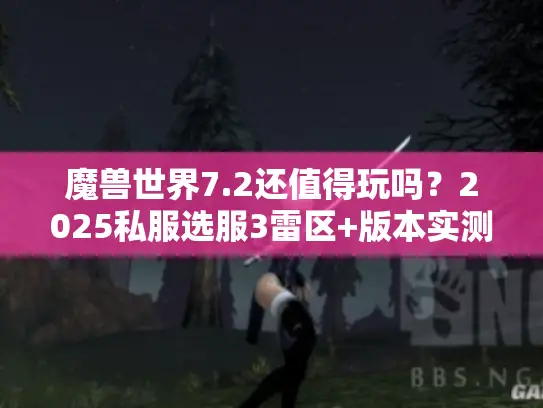 魔兽世界7.2还值得玩吗?2025私服选服3雷区+版本实测+攻略汇总 魔兽世界7.2还值得玩吗?2025私服选服3雷区+版本实测+攻略汇总