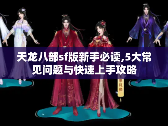 天龙八部sf版新手必读,5大常见问题与快速上手攻略