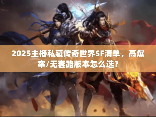 2025主播私藏传奇世界SF清单，高爆率/无套路版本怎么选？