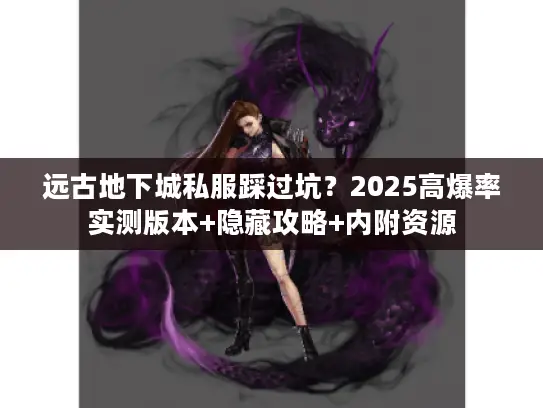 远古地下城私服踩过坑？2025高爆率实测版本+隐藏攻略+内附资源