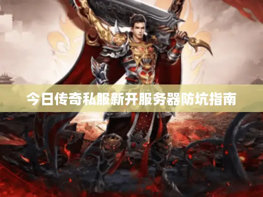 今日传奇私服新开服务器防坑指南 今日传奇私服新开服务器防坑指南