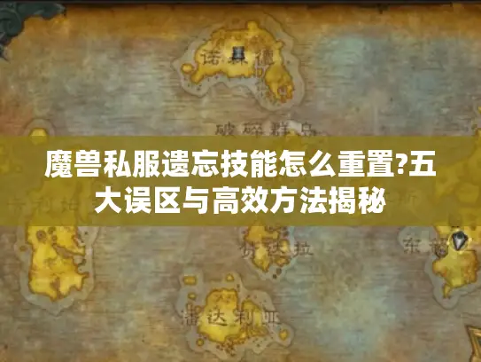 魔兽私服遗忘技能怎么重置?五大误区与高效方法揭秘