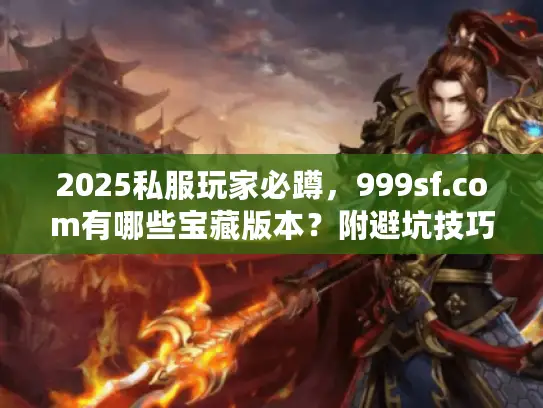 2025私服玩家必蹲,999sf.com有哪些宝藏版本?附避坑技巧 2025私服玩家必蹲,999sf.com有哪些宝藏版本?附避坑技巧