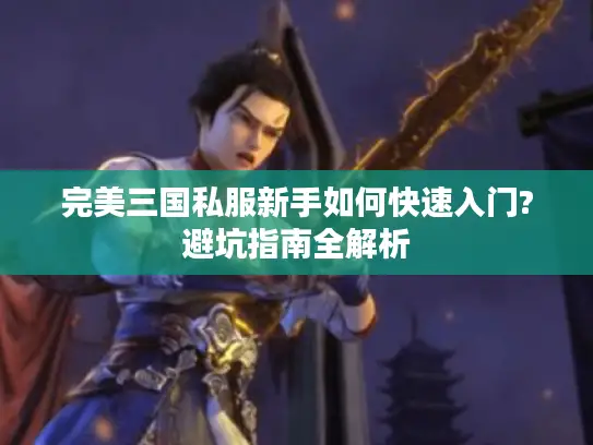 完美三国私服新手如何快速入门?避坑指南全解析