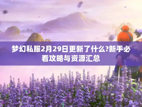 梦幻私服2月29日更新了什么?新手必看攻略与资源汇总 梦幻私服2月29日更新了什么?新手必看攻略与资源汇总