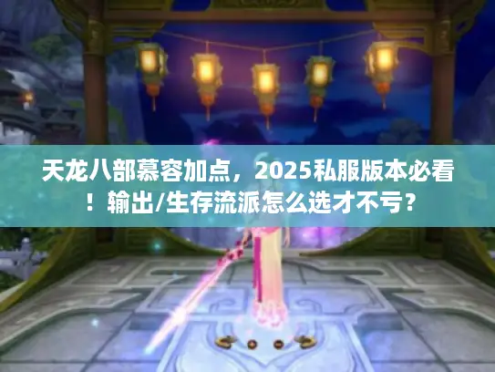 天龙八部慕容加点，2025私服版本必看！输出/生存流派怎么选才不亏？