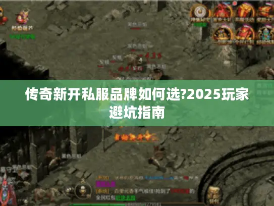 传奇新开私服品牌如何选?2025玩家避坑指南 传奇新开私服品牌如何选?2025玩家避坑指南