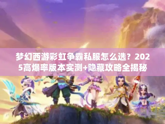 梦幻西游彩虹争霸私服怎么选？2025高爆率版本实测+隐藏攻略全揭秘
