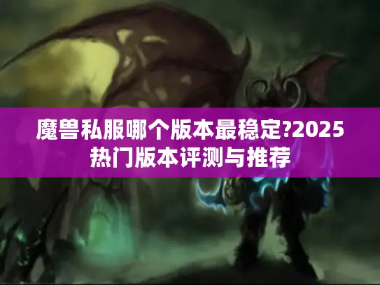 魔兽私服哪个版本最稳定?2025热门版本评测与推荐