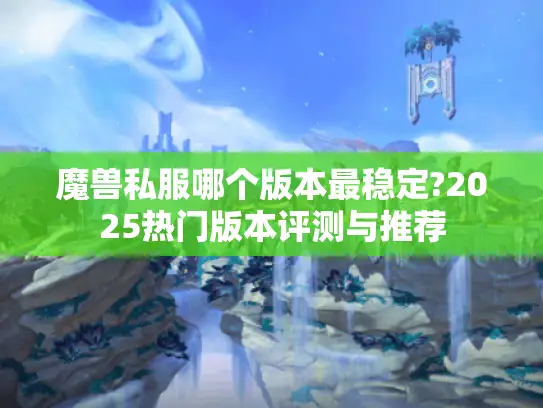 魔兽私服哪个版本最稳定?2025热门版本评测与推荐
