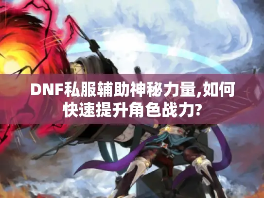 DNF私服辅助神秘力量,如何快速提升角色战力?