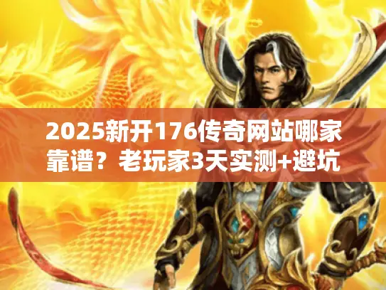 2025新开176传奇网站哪家靠谱？老玩家3天实测+避坑清单