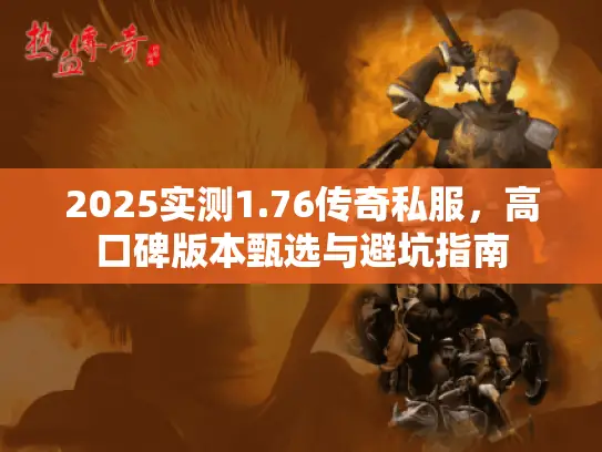 2025实测1.76传奇私服，高口碑版本甄选与避坑指南