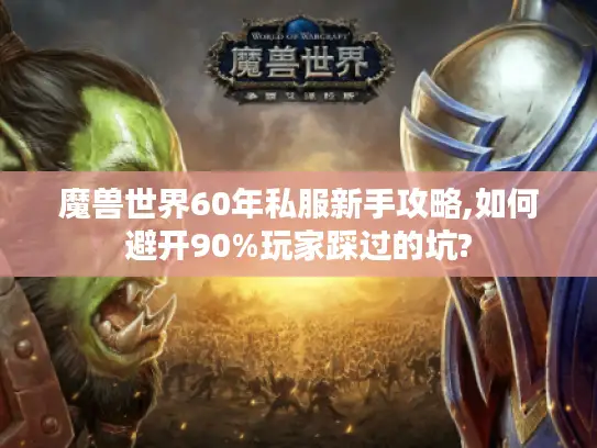 魔兽世界60年私服新手攻略,如何避开90%玩家踩过的坑?
