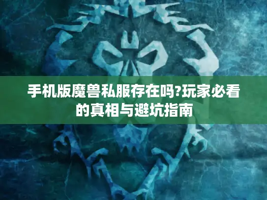 手机版魔兽私服存在吗?玩家必看的真相与避坑指南 手机版魔兽私服存在吗?玩家必看的真相与避坑指南