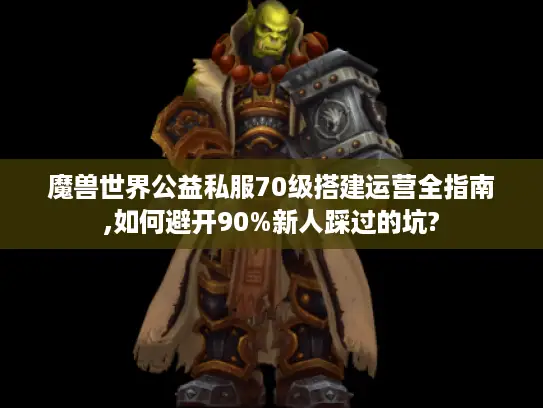 魔兽世界公益私服70级搭建运营全指南,如何避开90%新人踩过的坑?