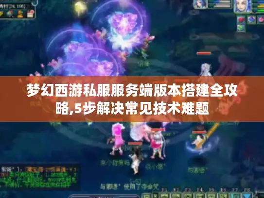 梦幻西游私服服务端版本搭建全攻略,5步解决常见技术难题