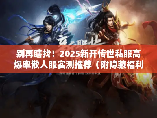 别再瞎找！2025新开传世私服高爆率散人服实测推荐（附隐藏福利）