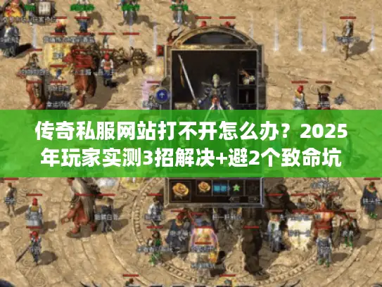 传奇私服网站打不开怎么办?2025年玩家实测3招解决+避2个致命坑 传奇私服网站打不开怎么办?2025年玩家实测3招解决+避2个致命坑