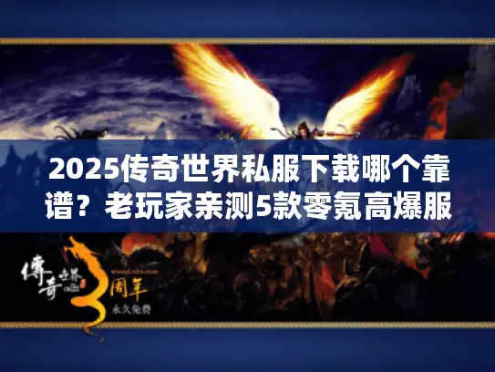 2025传奇世界私服下载哪个靠谱？老玩家亲测5款零氪高爆服