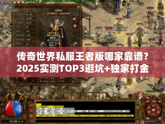 传奇世界私服王者版哪家靠谱?2025实测TOP3避坑+独家打金攻略 传奇世界私服王者版哪家靠谱?2025实测TOP3避坑+独家打金攻略