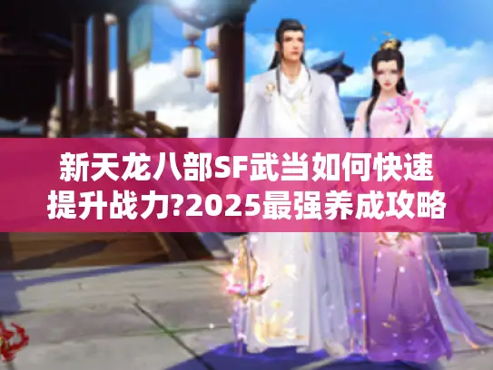新天龙八部SF武当如何快速提升战力?2025最强养成攻略 新天龙八部SF武当如何快速提升战力?2025最强养成攻略
