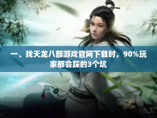一、找天龙八部游戏官网下载时，90%玩家都会踩的3个坑