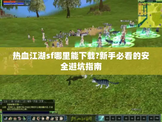 热血江湖sf哪里能下载?新手必看的安全避坑指南