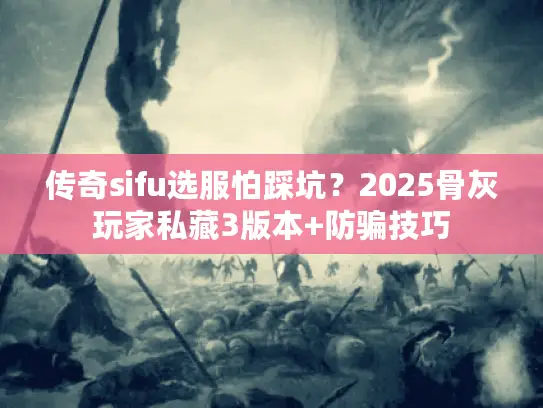 传奇sifu选服怕踩坑?2025骨灰玩家私藏3版本+防骗技巧 传奇sifu选服怕踩坑?2025骨灰玩家私藏3版本+防骗技巧