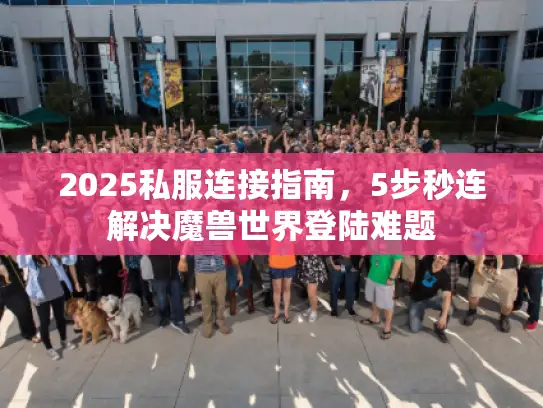 2025私服连接指南，5步秒连解决魔兽世界登陆难题