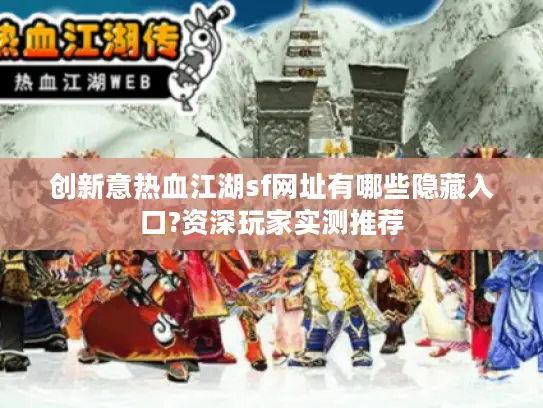 创新意热血江湖sf网址有哪些隐藏入口?资深玩家实测推荐