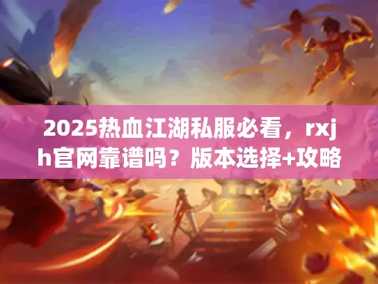 2025热血江湖私服必看,rxjh官网靠谱吗?版本选择+攻略实测全解析 2025热血江湖私服必看,rxjh官网靠谱吗?版本选择+攻略实测全解析