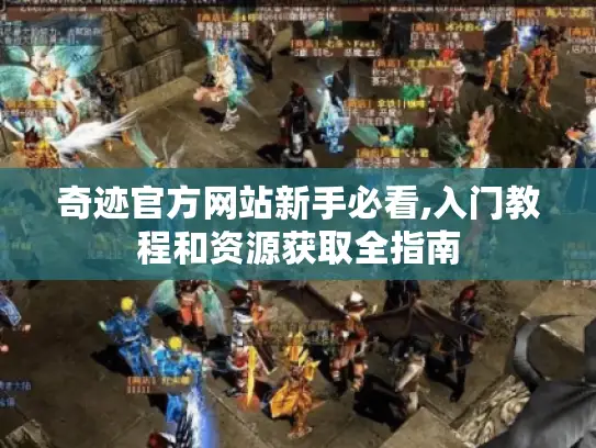 奇迹官方网站新手必看,入门教程和资源获取全指南