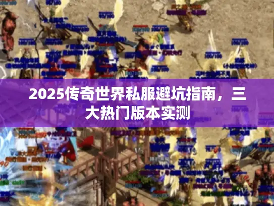 2025传奇世界私服避坑指南，三大热门版本实测